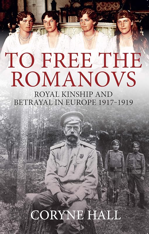 To Free the Romanovs: Royal Kinship and Betrayal in Europe 1917-1919 by Coryne Hall