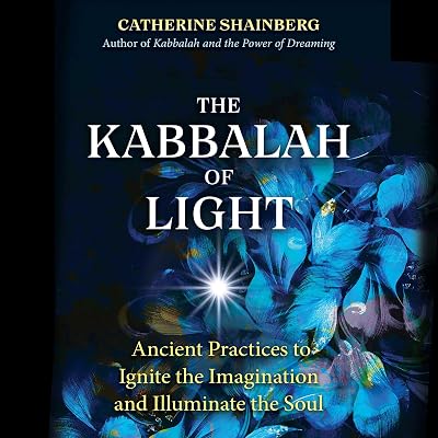 The Kabbalah of Light: Ancient Practices to Ignite the Imagination and Illuminate the Soul
