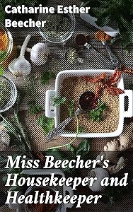 Miss Beecher's Housekeeper and Healthkeeper: Containing Five Hundred Receipes for Economical and Healthful Cooking; also, Many Directions for Securing Health and Happiness by Catharine E. (Catharine Esther)  Beecher