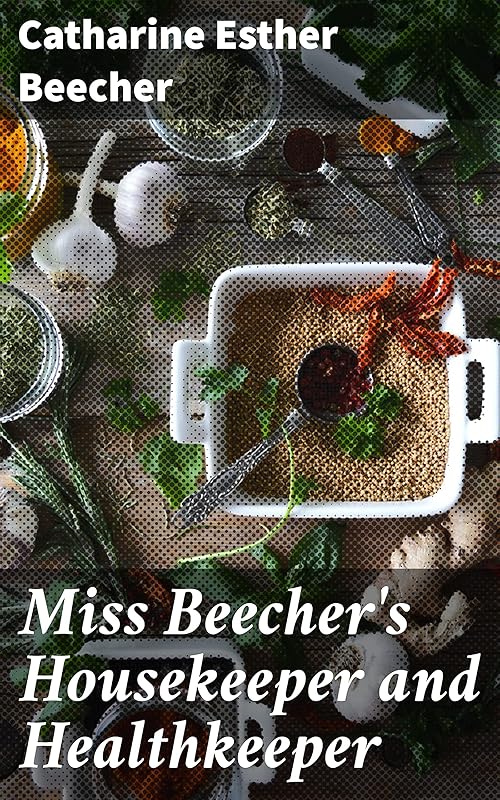 Miss Beecher's Housekeeper and Healthkeeper: Containing Five Hundred Receipes for Economical and Healthful Cooking; also, Many Directions for Securing Health and Happiness by Catharine E. (Catharine Esther)  Beecher