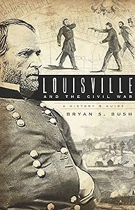 Louisville and the Civil War: A History & Guide (Civil War Series) by Bryan S. Bush