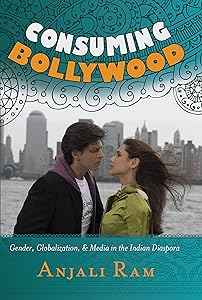 Consuming Bollywood: Gender, Globalization and Media in the Indian Diaspora by Anjali Ram