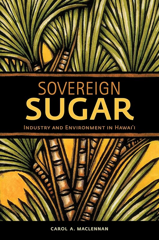 Sovereign Sugar: Industry and Environment in Hawai‘i by Carol A. MacLennan