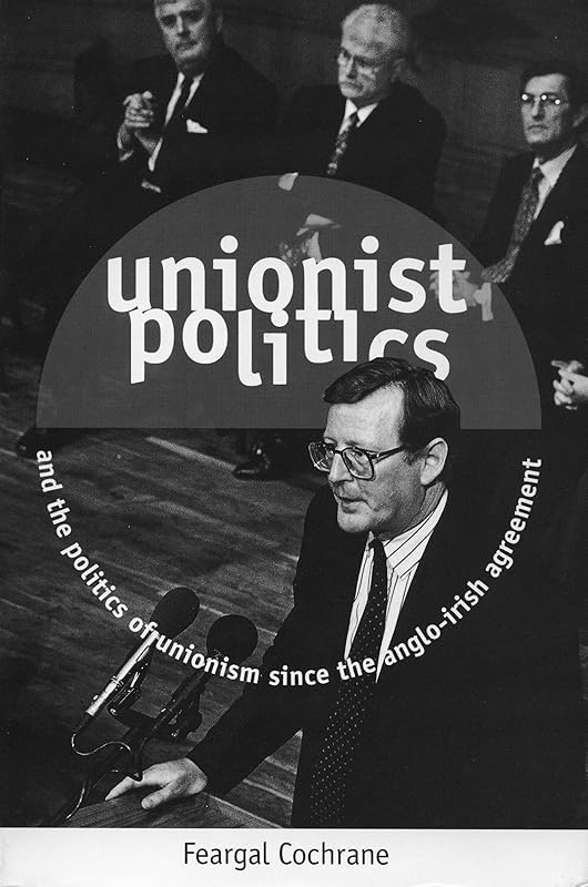 Unionist Politics and the Politics of Unionism Since the Anglo-Irish Agreement [OP] by Feargal Cochrane