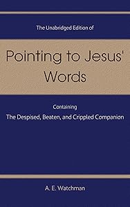 The Unabridged Edition of Pointing to Jesus’ Words containing The Despised, Beaten, Crippled Companion (Pointing to Jesus' Words) by A. E. Watchman
