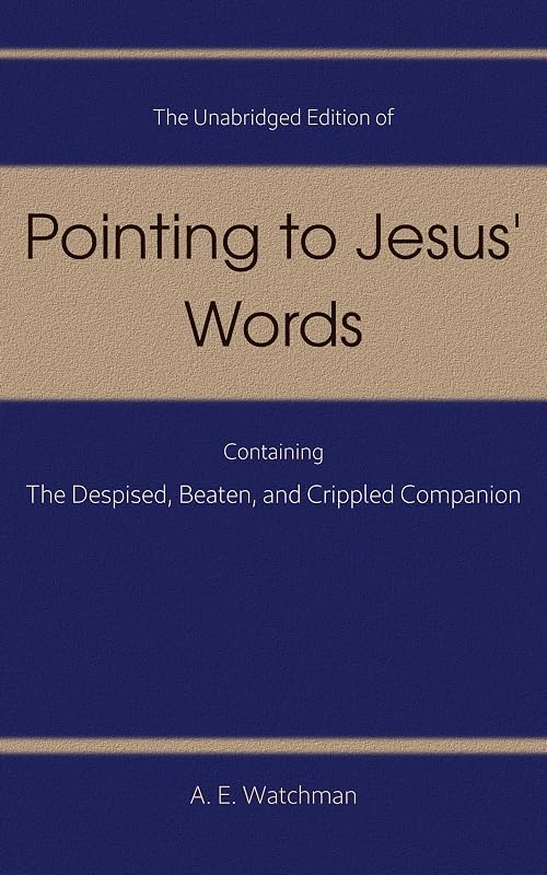 The Unabridged Edition of Pointing to Jesus’ Words containing The Despised, Beaten, Crippled Companion (Pointing to Jesus' Words) by A. E. Watchman