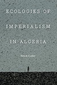 Ecologies of Imperialism in Algeria (France Overseas: Studies in Empire and Decolonization) by Brock Cutler