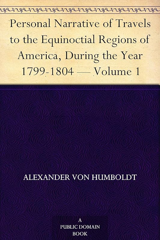 Personal Narrative of Travels to the Equinoctial Regions of America, During the Year 1799-1804 — Volume 1 by Alexander Von Humboldt