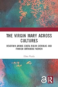 The Virgin Mary across Cultures: Devotion among Costa Rican Catholic and Finnish Orthodox Women by Elina Vuola