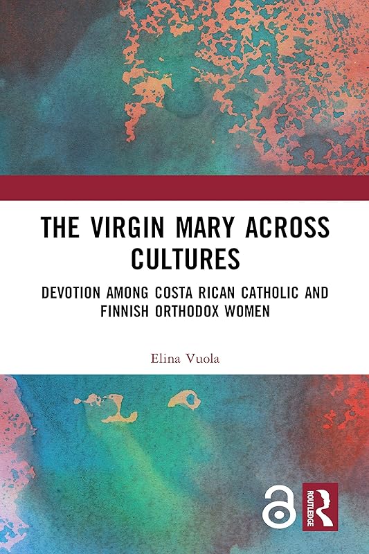 The Virgin Mary across Cultures: Devotion among Costa Rican Catholic and Finnish Orthodox Women by Elina Vuola