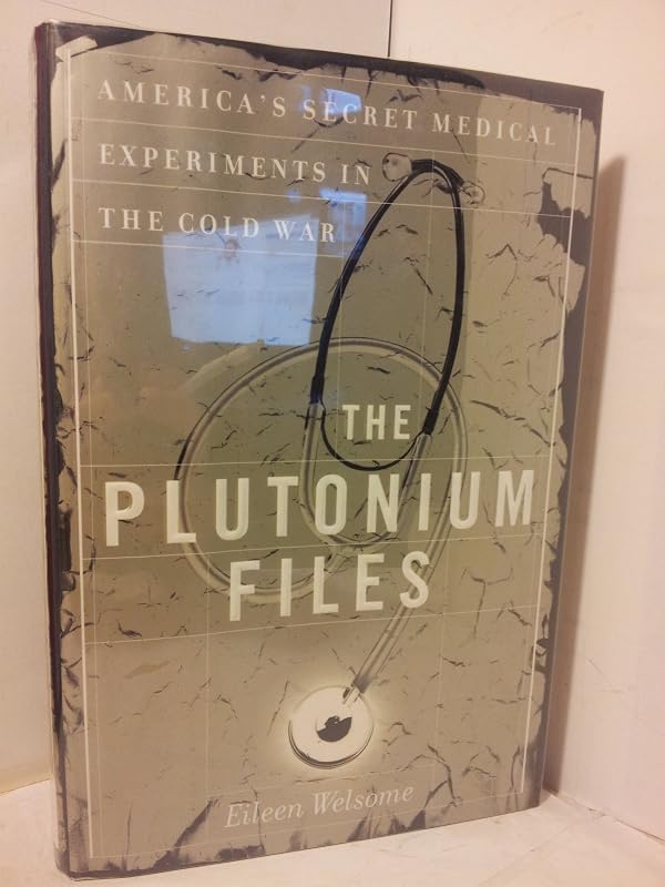 The Plutonium Files: America's Secret Medical Experiments in the Cold War by Eileen Welsome