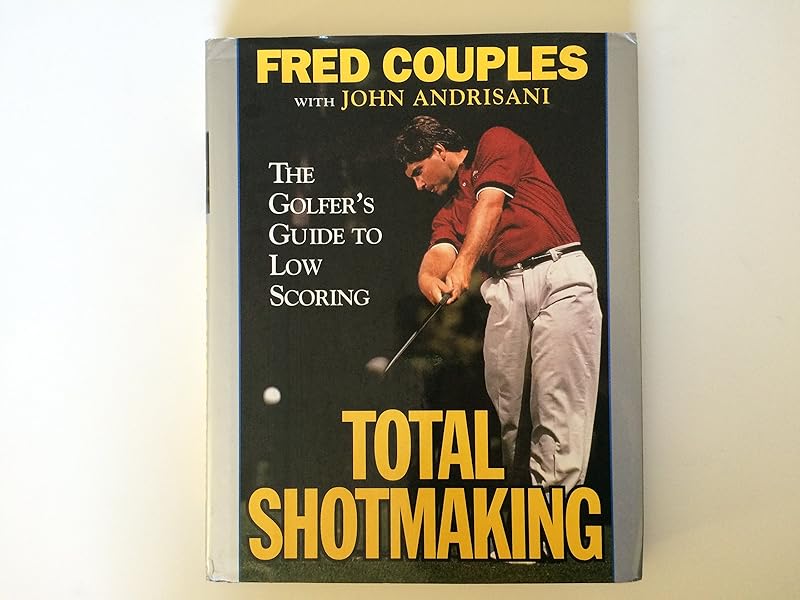 Total Shotmaking: The Golfer's Guide to Low Scoring by Fred Couples