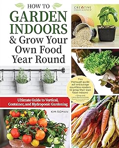 How to Garden Indoors & Grow Your Own Food Year Round: Ultimate Guide to Vertical, Container, and Hydroponic Gardening (Creative Homeowner) Vegetables, Herbs, DIY Projects, Composting, Lights, & More by Kim Roman