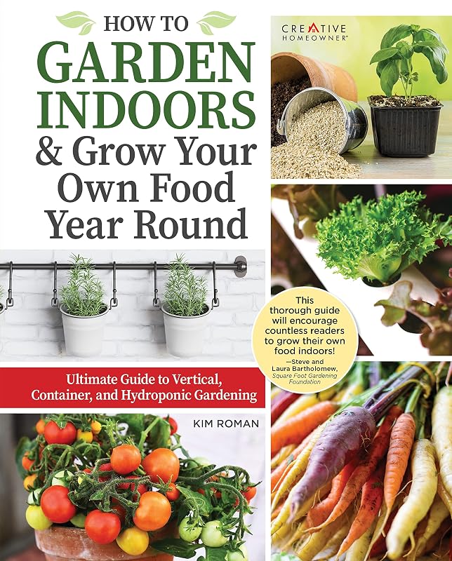 How to Garden Indoors & Grow Your Own Food Year Round: Ultimate Guide to Vertical, Container, and Hydroponic Gardening (Creative Homeowner) Vegetables, Herbs, DIY Projects, Composting, Lights, & More by Kim Roman