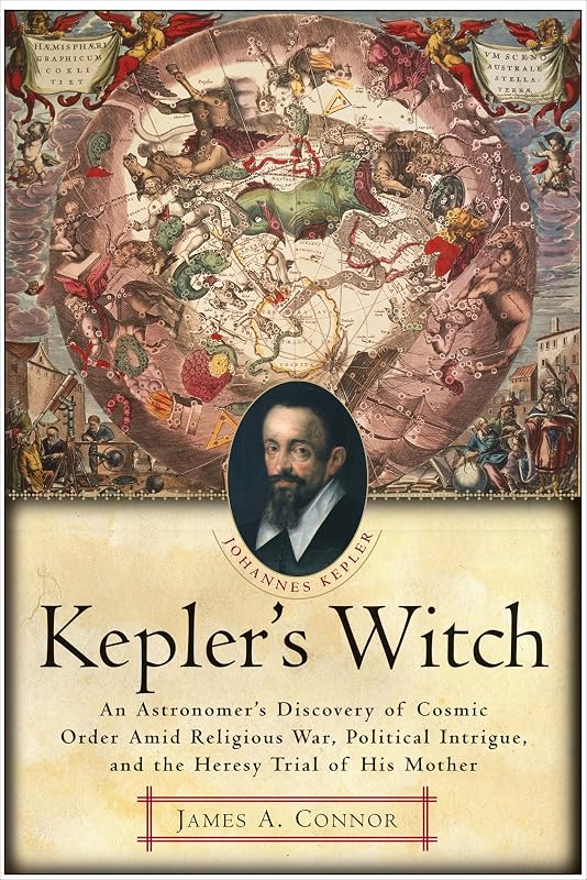 Kepler's Witch: An Astronomer's Discovery of Cosmic Order Amid Religious War, Political Intrigue, and the Heresy Trial of His Mother by James A. Connor