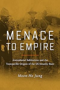 Menace to Empire: Anticolonial Solidarities and the Transpacific Origins of the US Security State (Volume 63) (American Crossroads) by Moon-Ho Jung