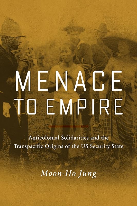 Menace to Empire: Anticolonial Solidarities and the Transpacific Origins of the US Security State (Volume 63) (American Crossroads) by Moon-Ho Jung
