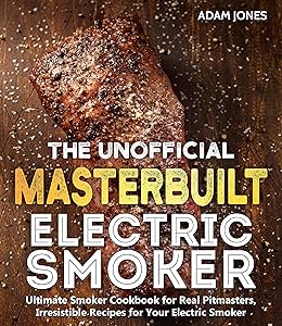 The Unofficial Masterbuilt Electric Smoker Cookbook: Ultimate Smoker Cookbook for Real Pitmasters, Irresistible Recipes for Your Electric Smoker by Adam Jones
