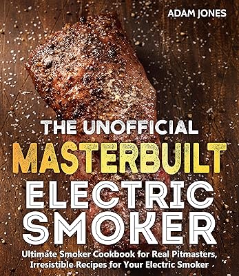 The Unofficial Masterbuilt Electric Smoker Cookbook: Ultimate Smoker Cookbook for Real Pitmasters, Irresistible Recipes for Your Electric Smoker