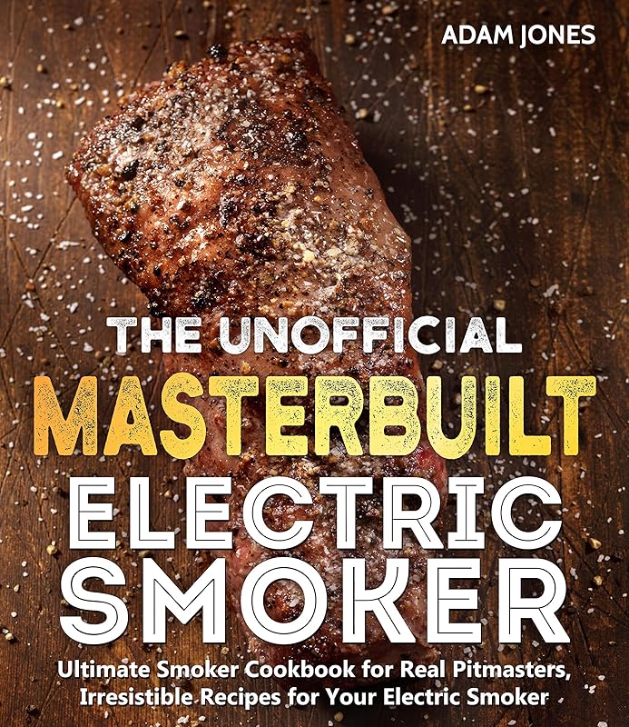 The Unofficial Masterbuilt Electric Smoker Cookbook: Ultimate Smoker Cookbook for Real Pitmasters, Irresistible Recipes for Your Electric Smoker by Adam Jones