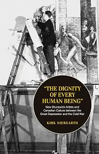 The Dignity of Every Human Being: New Brunswick Artists and Canadian Culture between the Great Depression and the Cold War (Canadian Social History Series) by Kirk Niergarth