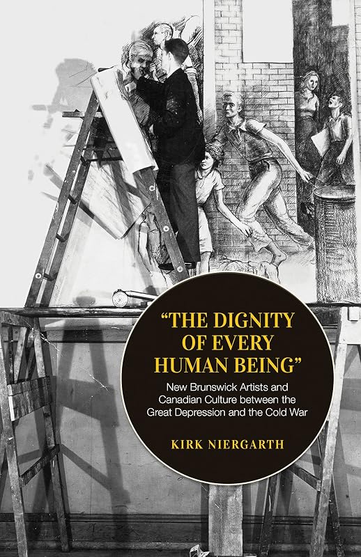 The Dignity of Every Human Being: New Brunswick Artists and Canadian Culture between the Great Depression and the Cold War (Canadian Social History Series) by Kirk Niergarth