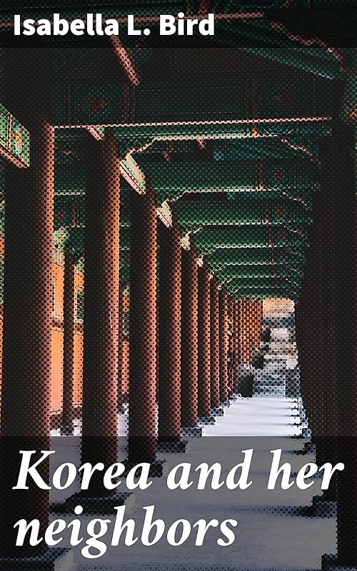 Korea and her neighbors: A narrative of travel, with an account of the recent vicissitudes and present position of the country by Isabella L 1831-1904 Bird