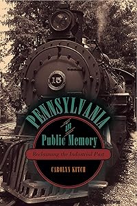 Pennsylvania in Public Memory: Reclaiming the Industrial Past by Carolyn Kitch