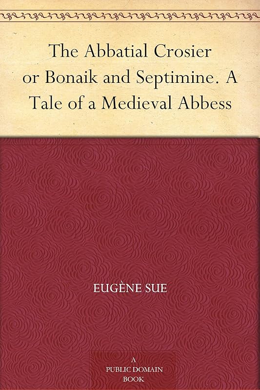 The Abbatial Crosier or Bonaik and Septimine. A Tale of a Medieval Abbess by Eugene Sue