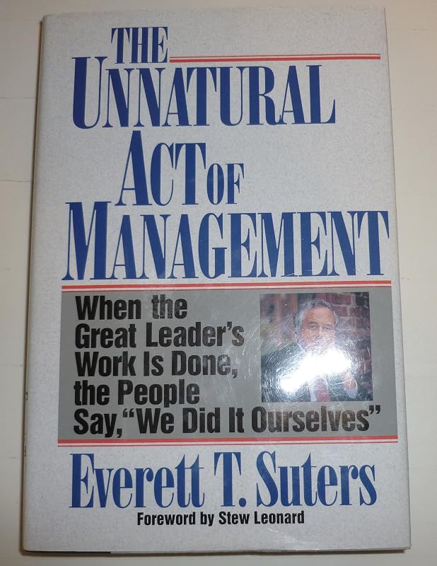 The Unnatural Act of Management: When the Great Leader's Work Is Done, the People Say, "We Did It Ourselves" by Everett T. Suters