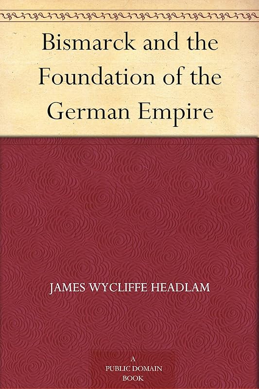 Bismarck and the Foundation of the German Empire by James Wycliffe Headlam