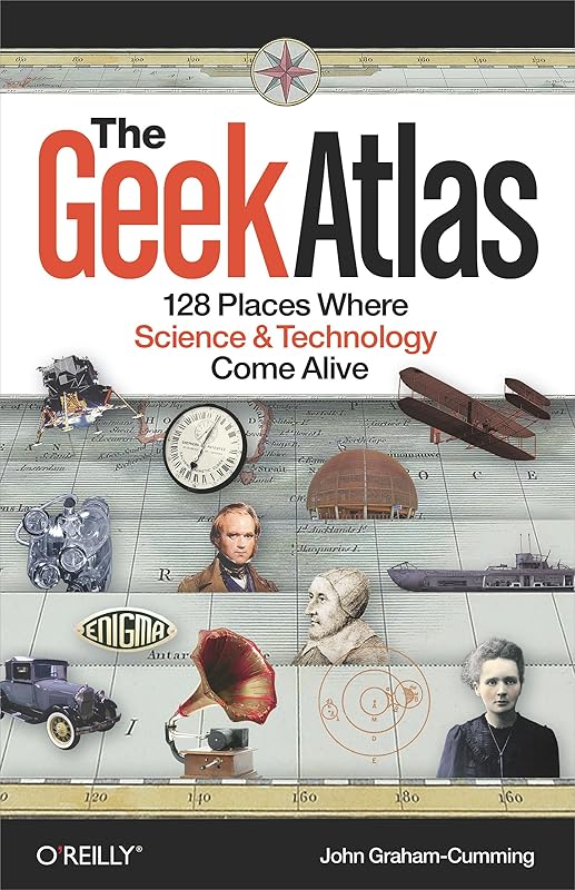 The Geek Atlas: 128 Places Where Science and Technology Come Alive by John Graham-Cumming