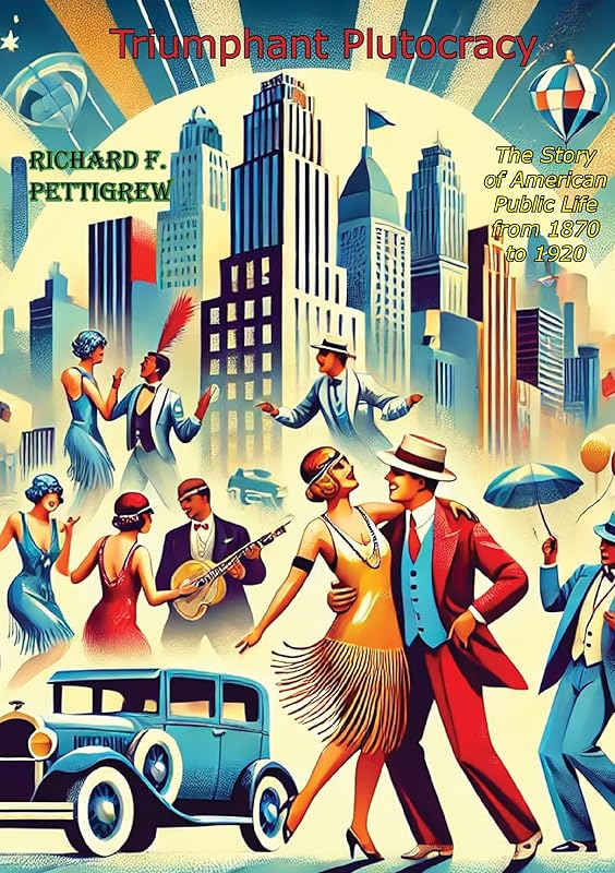 Triumphant Plutocracy, The Story of American Public Life from 1870 to 1920 by Richard F. Pettigrew