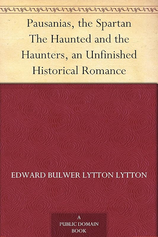 Pausanias, the Spartan The Haunted and the Haunters, an Unfinished Historical Romance by Edward Bulwer-Lytton