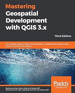 Mastering Geospatial Development with QGIS 3.x: An in-depth guide to becoming proficient in spatial data analysis using QGIS 3.4 and 3.6 with Python, 3rd Edition by Shammunul Islam