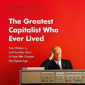 The Greatest Capitalist Who Ever Lived: Tom Watson Jr. and the Epic Story of How IBM Created the Digital Age by Ralph Watson McElvenny