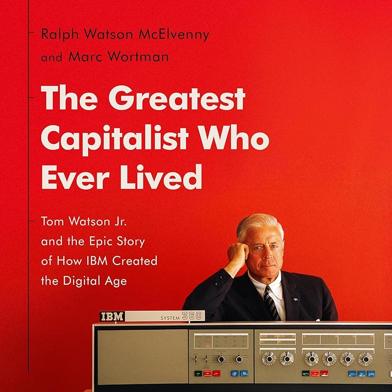 The Greatest Capitalist Who Ever Lived: Tom Watson Jr. and the Epic Story of How IBM Created the Digital Age by Ralph Watson McElvenny