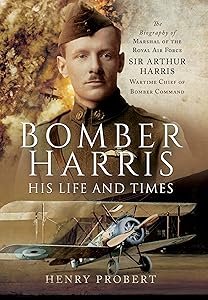 Bomber Harris: His Life and Times: The Biography of Marshal of the Royal Air Force Sir Arthur Harris, Wartime Chief of Bomber Command by Henry Probert