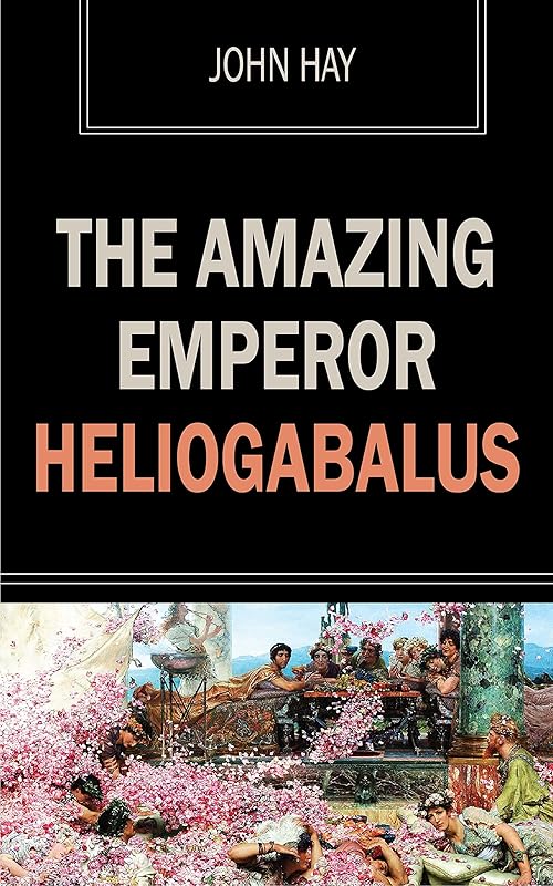 The Amazing Emperor Heliogabalus by John Hay
