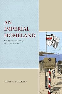 An Imperial Homeland: Forging German Identity in Southwest Africa (Max Kade Research Institute) by Adam A. Blackler