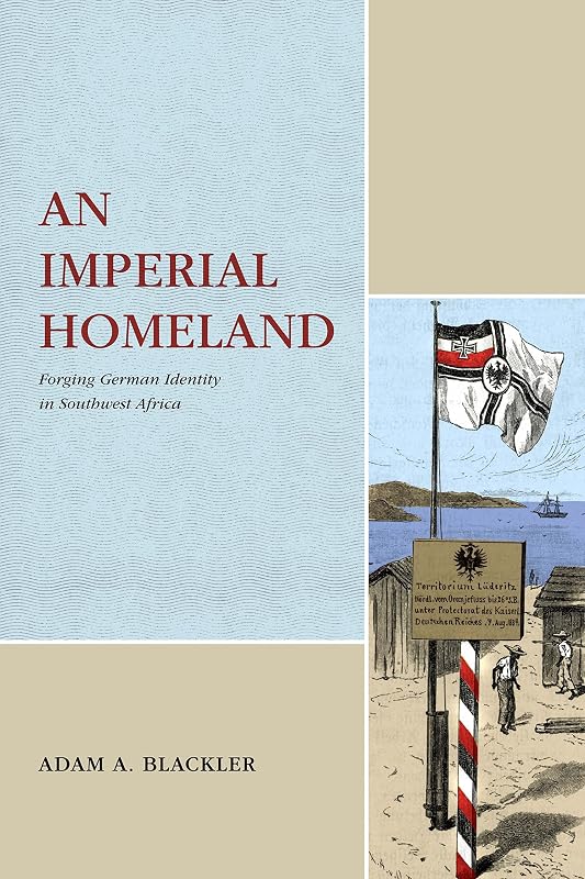 An Imperial Homeland: Forging German Identity in Southwest Africa (Max Kade Research Institute) by Adam A. Blackler