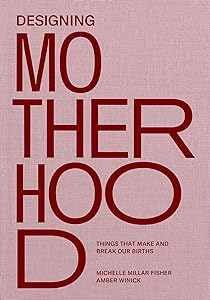 Designing Motherhood: Things that Make and Break Our Births by Michelle Millar Fisher