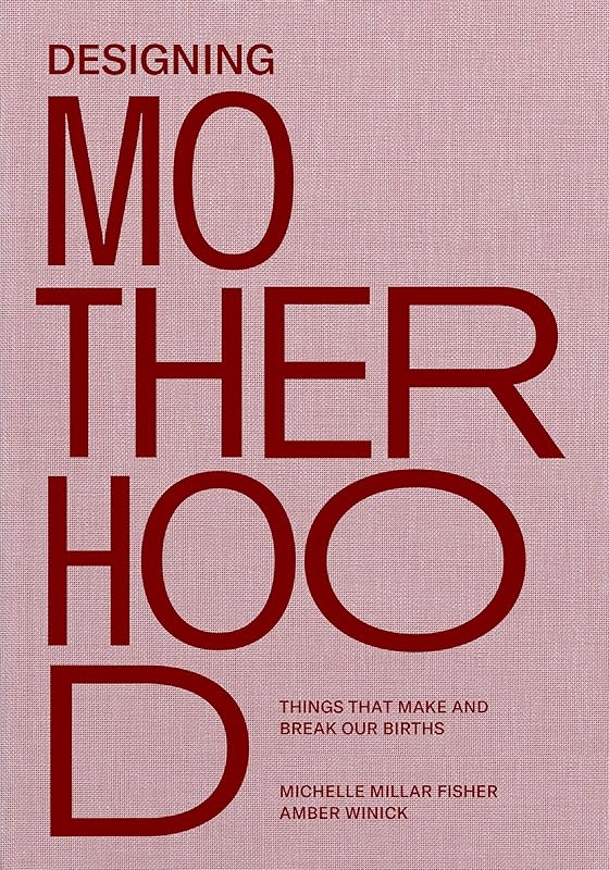 Designing Motherhood: Things that Make and Break Our Births by Michelle Millar Fisher