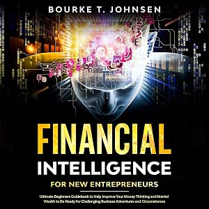 Financial Intelligence for New Entrepreneurs: Ultimate Beginners Guidebook to Help Improve Your Money Thinking and Mental Wealth to Be Ready for Challenging Business Adventures and Circumstances by Bourke T. Johnsen
