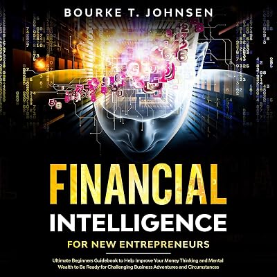 Financial Intelligence for New Entrepreneurs: Ultimate Beginners Guidebook to Help Improve Your Money Thinking and Mental Wealth to Be Ready for Challenging Business Adventures and Circumstances