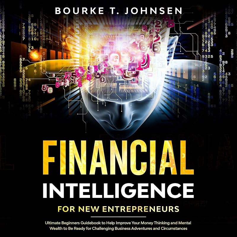 Financial Intelligence for New Entrepreneurs: Ultimate Beginners Guidebook to Help Improve Your Money Thinking and Mental Wealth to Be Ready for Challenging Business Adventures and Circumstances by Bourke T. Johnsen