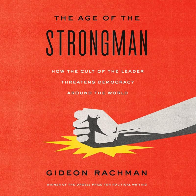 The Age of the Strongman: How the Cult of the Leader Threatens Democracy Around the World by Gideon Rachman