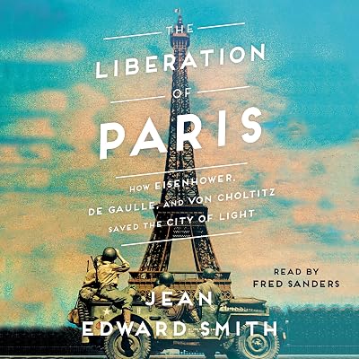 The Liberation of Paris: How Eisenhower, de Gaulle, and von Choltitz Saved the City of Light