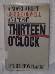 Thirteen O'Clock: A Novel About George Orwell and 1984 by Thurston Clarke