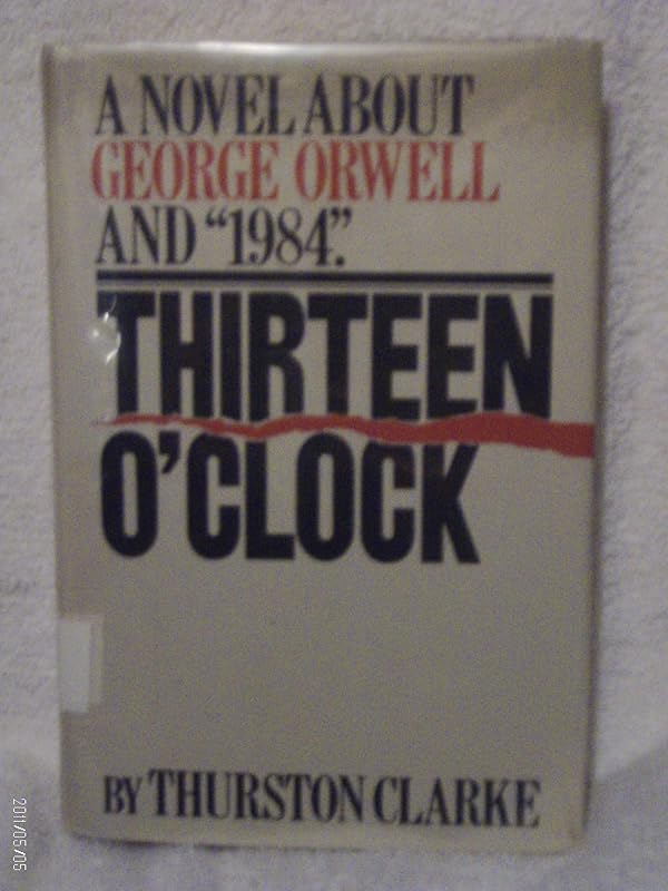 Thirteen O'Clock: A Novel About George Orwell and 1984 by Thurston Clarke